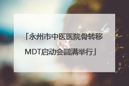 永州市中医医院骨转移MDT启动会圆满举行